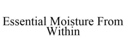 ESSENTIAL MOISTURE FROM WITHIN trademark