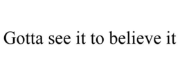 GOTTA SEE IT TO BELIEVE IT trademark