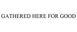 GATHERED HERE FOR GOOD trademark