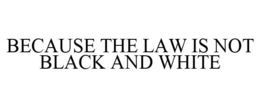 BECAUSE THE LAW IS NOT BLACK AND WHITE trademark