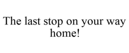 THE LAST STOP ON YOUR WAY HOME! trademark