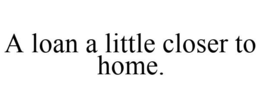 A LOAN A LITTLE CLOSER TO HOME. trademark