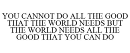 YOU CANNOT DO ALL THE GOOD THAT THE WORLD NEEDS BUT THE WORLD NEEDS ALL THE GOOD THAT YOU CAN DO trademark