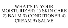 WHAT'S IN YOUR MOISTURIZER? 1) SKIN CARE 2) BALM 3) CONDITIONER 4) CREAM 5) SALVE trademark