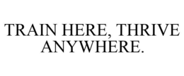 TRAIN HERE, THRIVE ANYWHERE. trademark