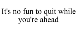 IT'S NO FUN TO QUIT WHILE YOU'RE AHEAD trademark