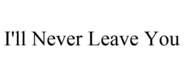 I'LL NEVER LEAVE YOU trademark