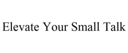 ELEVATE YOUR SMALL TALK trademark