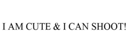 I AM CUTE & I CAN SHOOT! trademark