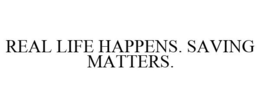 REAL LIFE HAPPENS. SAVING MATTERS. trademark