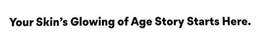 YOUR SKIN'S GLOWING AGE STORY STARTS HERE. trademark