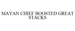 MAYAN CHIEF BOOSTED GREAT STACKS trademark