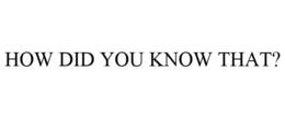 HOW DID YOU KNOW THAT? trademark