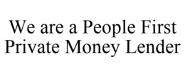WE ARE A PEOPLE FIRST PRIVATE MONEY LENDER trademark