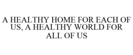 A HEALTHY HOME FOR EACH OF US, A HEALTHY WORLD FOR ALL OF US trademark