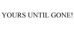 YOURS UNTIL GONE! trademark