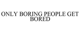 ONLY BORING PEOPLE GET BORED trademark