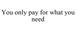 YOU ONLY PAY FOR WHAT YOU NEED trademark