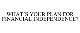 WHAT'S YOUR PLAN FOR FINANCIAL INDEPENDENCE? trademark