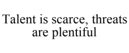 TALENT IS SCARCE, THREATS ARE PLENTIFUL trademark