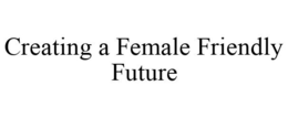 CREATING A FEMALE FRIENDLY FUTURE trademark