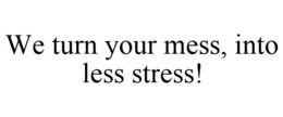 WE TURN YOUR MESS, INTO LESS STRESS! trademark