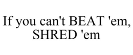 IF YOU CAN'T BEAT 'EM, SHRED 'EM trademark