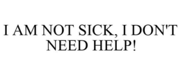 I AM NOT SICK, I DON'T NEED HELP! trademark