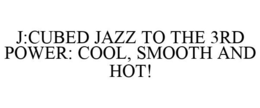 J:CUBED JAZZ TO THE 3RD POWER: COOL, SMOOTH AND HOT! trademark