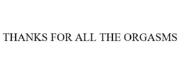 THANKS FOR ALL THE ORGASMS trademark
