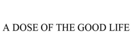 A DOSE OF THE GOOD LIFE trademark