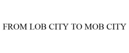 FROM LOB CITY TO MOB CITY trademark