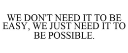 WE DON'T NEED IT TO BE EASY, WE JUST NEED IT TO BE POSSIBLE. trademark