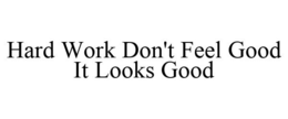 HARD WORK DON'T FEEL GOOD IT LOOKS GOOD trademark