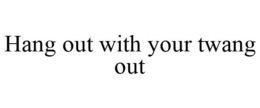 HANG OUT WITH YOUR TWANG OUT trademark