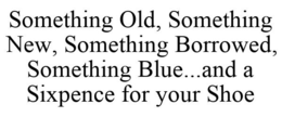 SOMETHING OLD, SOMETHING NEW, SOMETHING BORROWED, SOMETHING BLUE...AND A SIXPENCE FOR YOUR SHOE trademark
