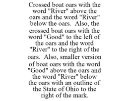 CROSSED BOAT OARS WITH THE WORD "RIVER" ABOVE THE OARS AND THE WORD "RIVER" BELOW THE OARS. ALSO, THE CROSSED BOAT OARS WITH THE WORD "GOOD" TO THE LEFT OF THE OARS AND THE WORD "RIVER" TO THE RIGHT OF THE OARS. ALSO, SMALLER VERSION OF BOAT OARS WITH THE WORD "GOOD" ABOVE THE OARS AND THE WORD "RIVER" BELOW THE OARS WITH AN OUTLINE OF THE STATE OF OHIO TO THE RIGHT OF THE MARK. trademark