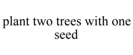 PLANT TWO TREES WITH ONE SEED trademark
