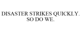 DISASTER STRIKES QUICKLY. SO DO WE. trademark