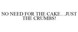 NO NEED FOR THE CAKE...JUST THE CRUMBS! trademark