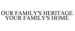 OUR FAMILY'S HERITAGE. YOUR FAMILY'S HOME. trademark