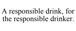 A RESPONSIBLE DRINK, FOR THE RESPONSIBLE DRINKER. trademark