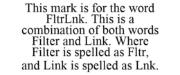 THIS MARK IS FOR THE WORD FLTRLNK. THIS IS A COMBINATION OF BOTH WORDS FILTER AND LINK. WHERE FILTER IS SPELLED AS FLTR, AND LINK IS SPELLED AS LNK. trademark