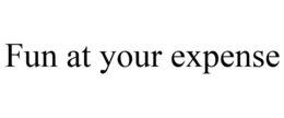 FUN AT YOUR EXPENSE trademark