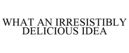 WHAT AN IRRESISTIBLY DELICIOUS IDEA trademark