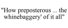 "HOW PREPOSTEROUS ... THE WHINEBAGGERY' OF IT ALL" trademark