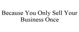 BECAUSE YOU ONLY SELL YOUR BUSINESS ONCE trademark