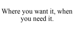 WHERE YOU WANT IT, WHEN YOU NEED IT. trademark