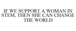 IF WE SUPPORT A WOMAN IN STEM, THEN SHECAN CHANGE THE WORLD trademark