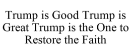 TRUMP IS GOOD TRUMP IS GREAT TRUMP IS THE ONE TO RESTORE THE FAITH trademark